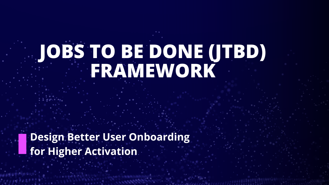 Jobs To Be Done (JTBD) Framework: Design Better User Onboarding for Higher Activation